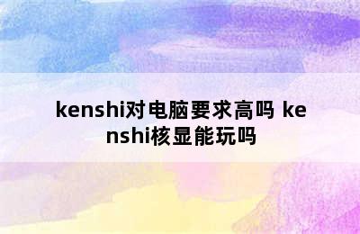 kenshi对电脑要求高吗 kenshi核显能玩吗